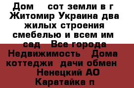 Дом 28 сот земли в г. Житомир Украина два жилых строения смебелью и всем им.,сад - Все города Недвижимость » Дома, коттеджи, дачи обмен   . Ненецкий АО,Каратайка п.